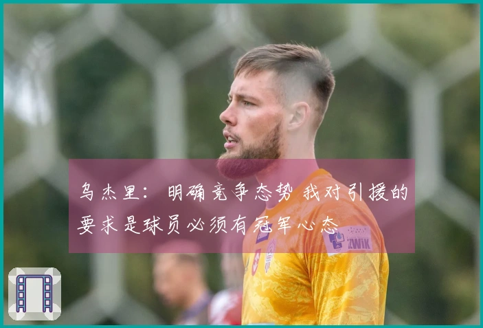 乌杰里：明确竞争态势 我对引援的要求是球员必须有冠军心态