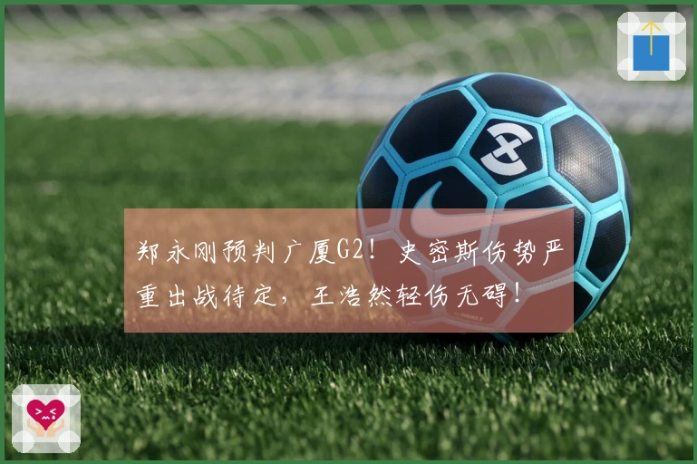 郑永刚预判广厦G2！史密斯伤势严重出战待定，王浩然轻伤无碍！