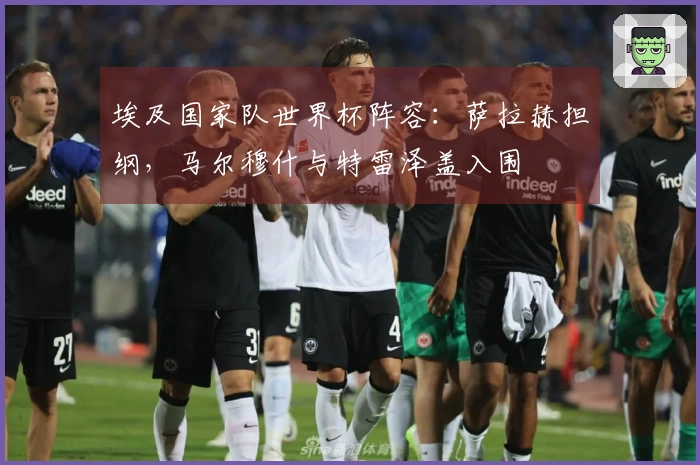 埃及国家队世界杯阵容：萨拉赫担纲，马尔穆什与特雷泽盖入围