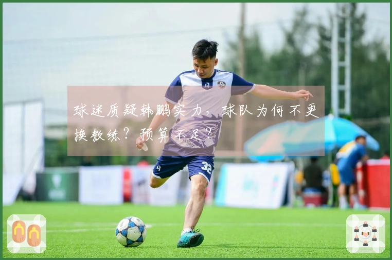 球迷质疑韩鹏实力，球队为何不更换教练？预算不足？