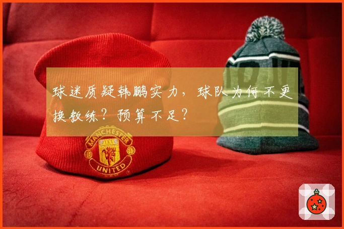球迷质疑韩鹏实力，球队为何不更换教练？预算不足？